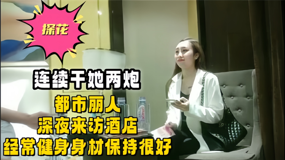 【探花】连续干她两炮，都市丽人深夜来访酒店，经常健身身材保持很好